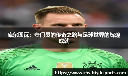 库尔图瓦：守门员的传奇之路与足球世界的辉煌成就